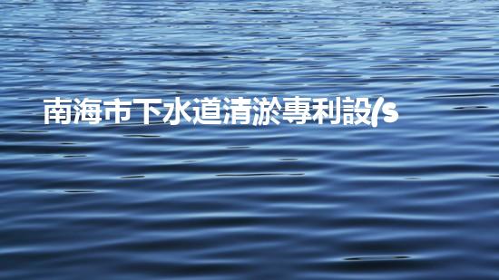 南海市下水道清淤專利設(shè)備：創(chuàng)新力突破，為城市暢通再添一抹亮色！